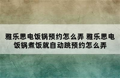 雅乐思电饭锅预约怎么弄 雅乐思电饭锅煮饭就自动跳预约怎么弄